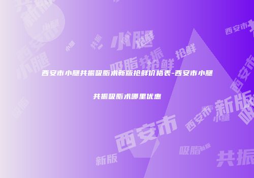 西安市小腿共振吸脂术新版抢鲜价格表-西安市小腿共振吸脂术哪里优惠