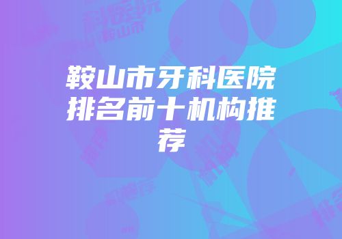 鞍山市牙科医院排名前十机构推荐