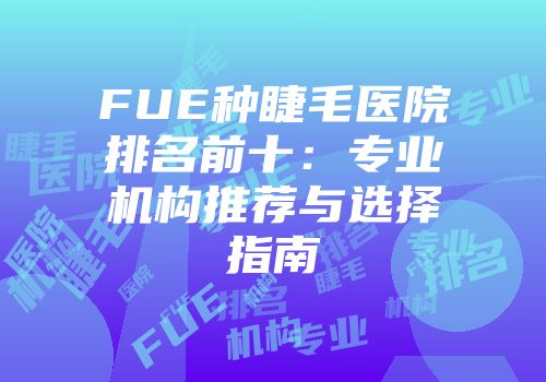 FUE种睫毛医院排名前十：专业机构推荐与选择指南