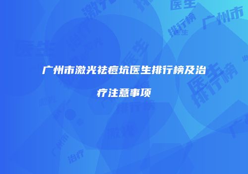 广州市激光祛痘坑医生排行榜及治疗注意事项