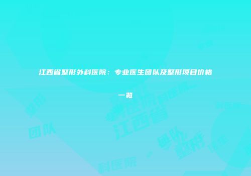 江西省整形外科医院：专业医生团队及整形项目价格一览