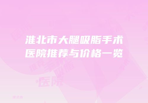 淮北市大腿吸脂手术医院推荐与价格一览