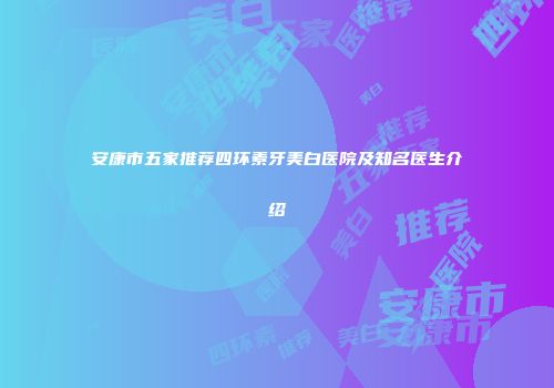 安康市五家推荐四环素牙美白医院及知名医生介绍