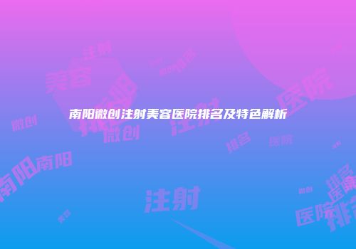 南阳微创注射美容医院排名及特色解析