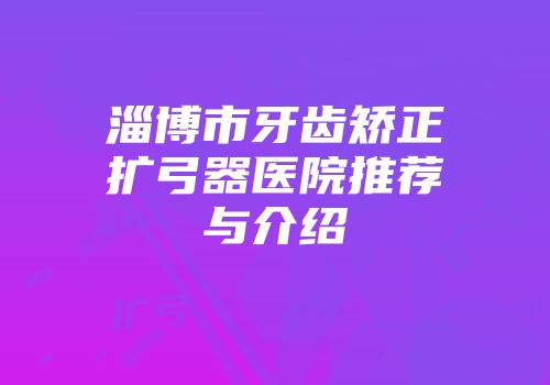 淄博市牙齿矫正扩弓器医院推荐与介绍