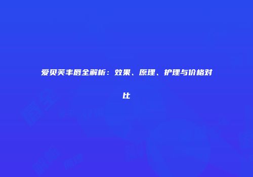 爱贝芙丰唇全解析：效果、原理、护理与价格对比