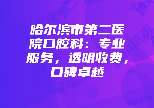 哈尔滨市第二医院口腔科：专业服务，透明收费，口碑卓越