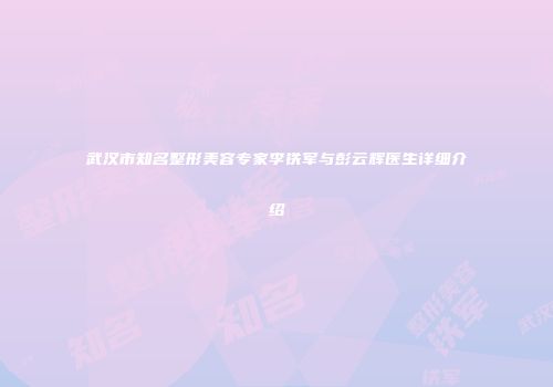 武汉市知名整形美容专家李铁军与彭云辉医生详细介绍