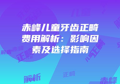 赤峰儿童牙齿正畸费用解析：影响因素及选择指南