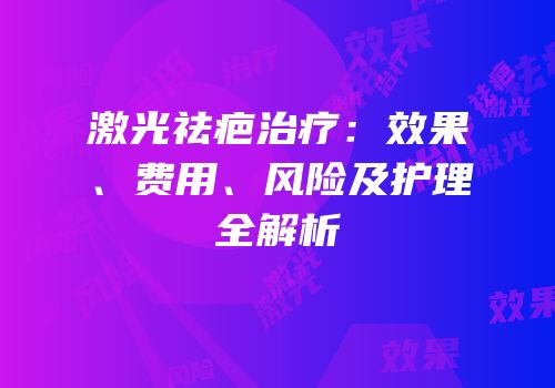 激光祛疤治疗：效果、费用、风险及护理全解析