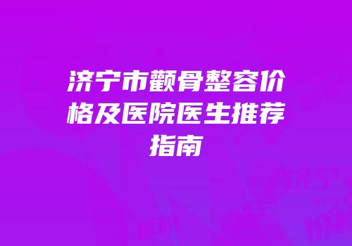 济宁市颧骨整容价格及医院医生推荐指南