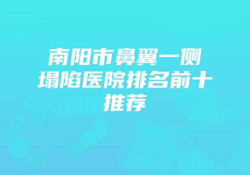 南阳市鼻翼一侧塌陷医院排名前十推荐