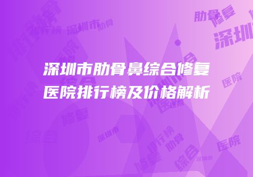 深圳市肋骨鼻综合修复医院排行榜及价格解析
