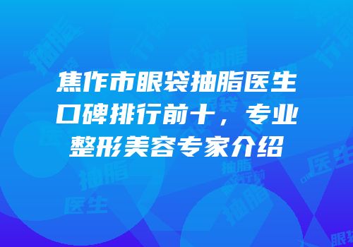 焦作市眼袋抽脂医生口碑排行前十，专业整形美容专家介绍
