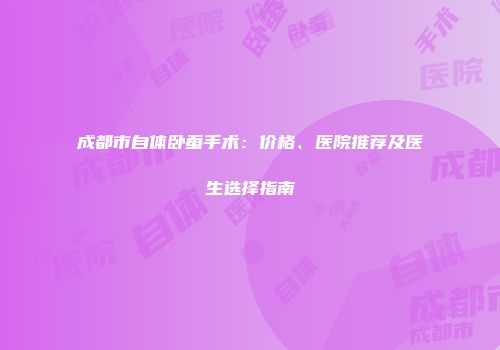 成都市自体卧蚕手术：价格、医院推荐及医生选择指南