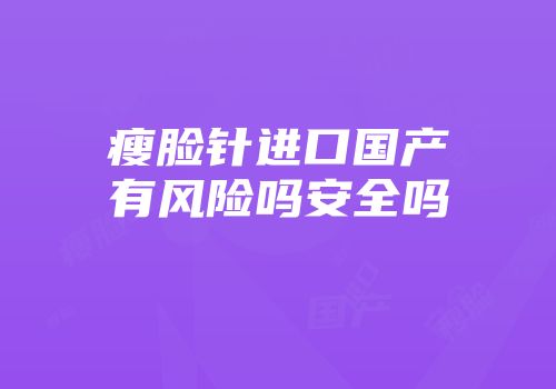 瘦脸针进口国产有风险吗安全吗