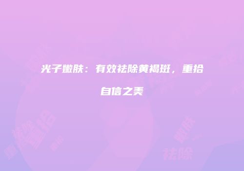 光子嫩肤：有效祛除黄褐斑，重拾自信之美