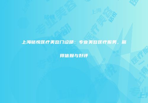 上海铭悦医疗美容门诊部：专业美容医疗服务，赢得信赖与好评