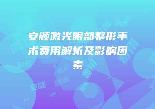 安顺激光眼部整形手术费用解析及影响因素