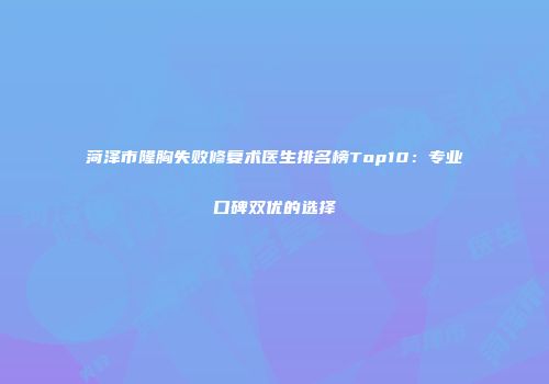 菏泽市隆胸失败修复术医生排名榜Top10：专业口碑双优的选择