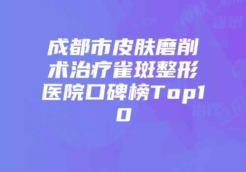 成都市皮肤磨削术治疗雀斑整形医院口碑榜Top10