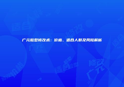 广元脸型修改术：价格、适合人群及风险解析