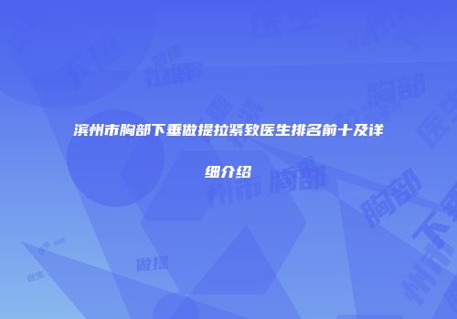 滨州市胸部下垂做提拉紧致医生排名前十及详细介绍
