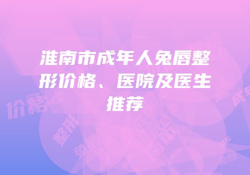 淮南市成年人兔唇整形价格、医院及医生推荐
