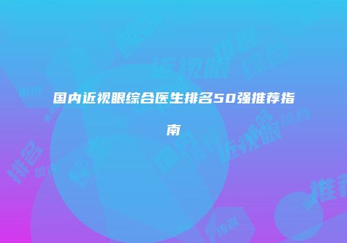 国内近视眼综合医生排名50强推荐指南