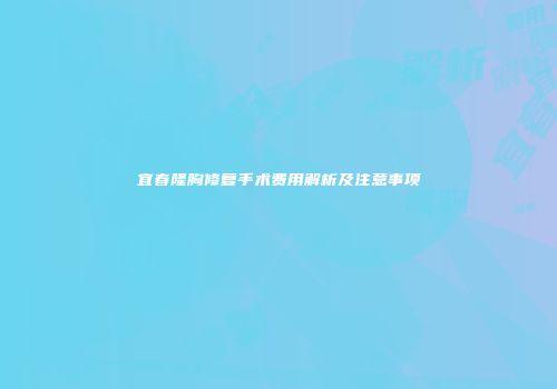 宜春隆胸修复手术费用解析及注意事项