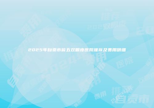 2025年自贡市前五双眼皮医院推荐及费用明细