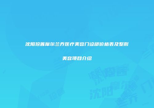 沈阳珍茜摩尔兰乔医疗美容门诊部价格表及整形美容项目介绍