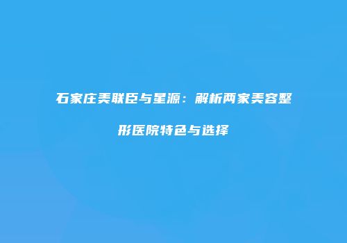 石家庄美联臣与星源：解析两家美容整形医院特色与选择