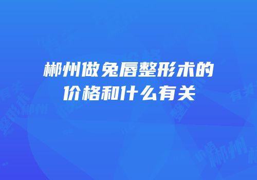郴州做兔唇整形术的价格和什么有关