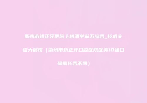衢州市矫正牙医院上榜清单前五综合_技术交流大展现（衢州市矫正牙口腔医院医美10强口碑擅长各不同）