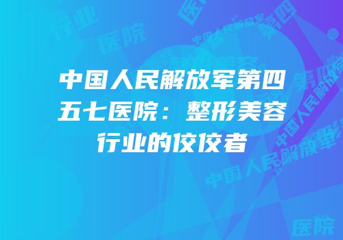 中国人民解放军第四五七医院：整形美容行业的佼佼者