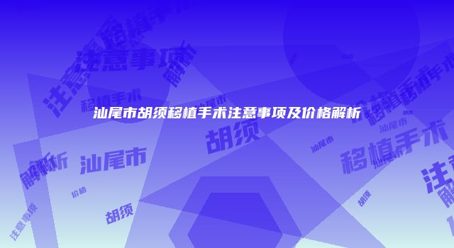 汕尾市胡须移植手术注意事项及价格解析