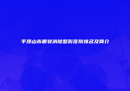 平顶山市眼袋消除整形医院排名及简介