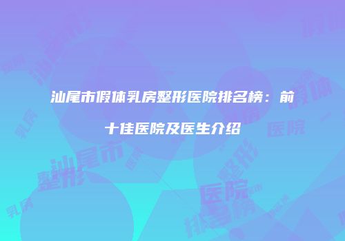 汕尾市假体乳房整形医院排名榜：前十佳医院及医生介绍