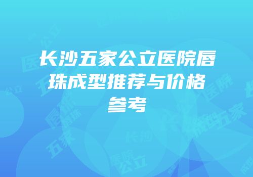 长沙五家公立医院唇珠成型推荐与价格参考