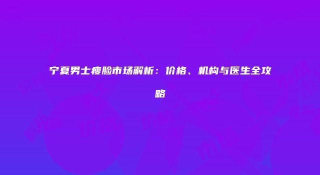 宁夏男士瘦脸市场解析：价格、机构与医生全攻略