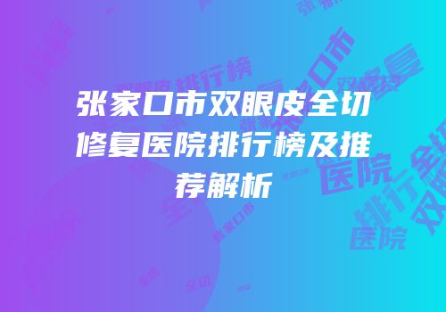 张家口市双眼皮全切修复医院排行榜及推荐解析