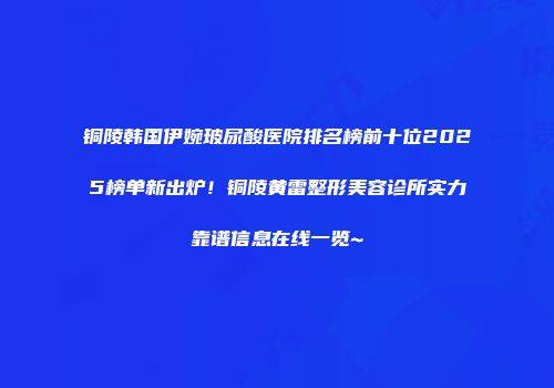 铜陵韩国伊婉玻尿酸医院排名榜前十位2025榜单新出炉！铜陵黄雷整形美容诊所实力靠谱信息在线一览~