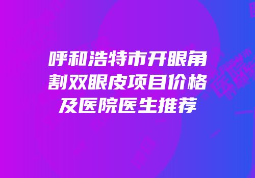 呼和浩特市开眼角割双眼皮项目价格及医院医生推荐