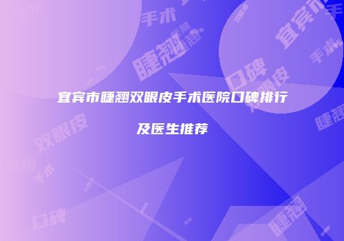 宜宾市睫翘双眼皮手术医院口碑排行及医生推荐