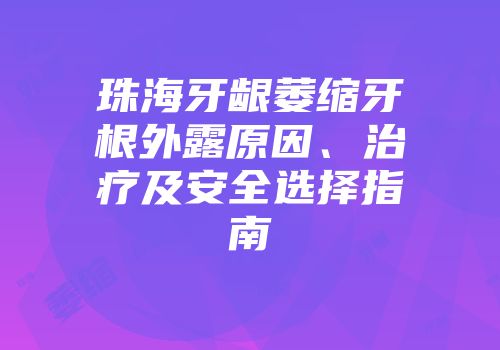 珠海牙龈萎缩牙根外露原因、治疗及安全选择指南