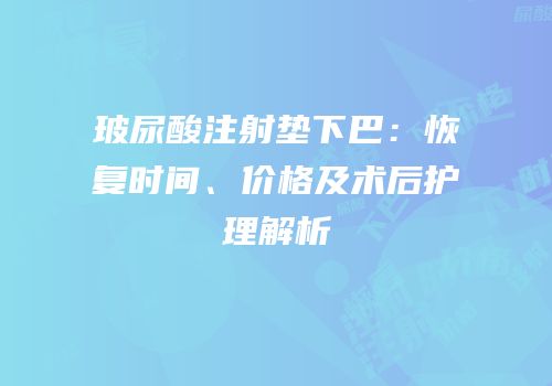 玻尿酸注射垫下巴：恢复时间、价格及术后护理解析