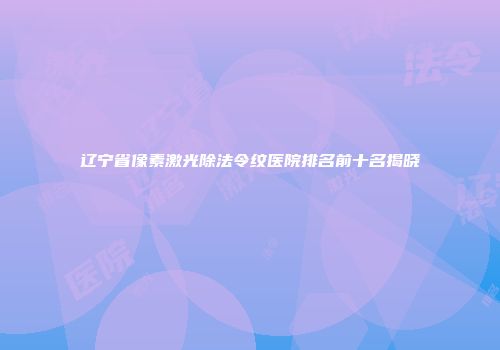 辽宁省像素激光除法令纹医院排名前十名揭晓