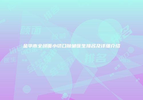 金华市全颜面小切口除皱医生排名及详细介绍
