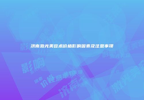 济南激光美容术价格影响因素及注意事项